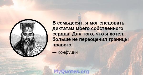 В семьдесят, я мог следовать диктатам моего собственного сердца; Для того, что я хотел, больше не переоценил границы правого.