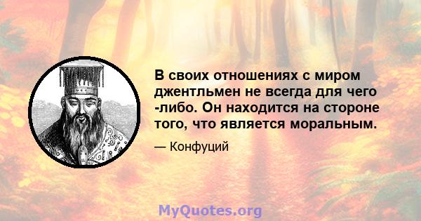 В своих отношениях с миром джентльмен не всегда для чего -либо. Он находится на стороне того, что является моральным.