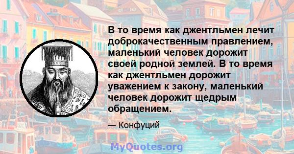 В то время как джентльмен лечит доброкачественным правлением, маленький человек дорожит своей родной землей. В то время как джентльмен дорожит уважением к закону, маленький человек дорожит щедрым обращением.