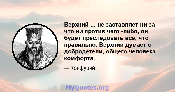 Верхний ... не заставляет ни за что ни против чего -либо, он будет преследовать все, что правильно. Верхний думает о добродетели, общего человека комфорта.