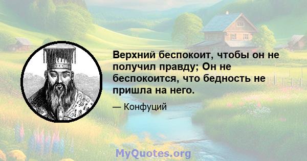 Верхний беспокоит, чтобы он не получил правду; Он не беспокоится, что бедность не пришла на него.