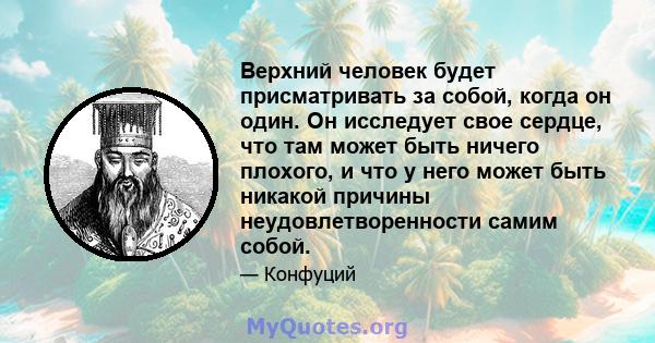 Верхний человек будет присматривать за собой, когда он один. Он исследует свое сердце, что там может быть ничего плохого, и что у него может быть никакой причины неудовлетворенности самим собой.