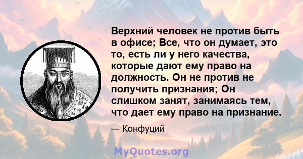 Верхний человек не против быть в офисе; Все, что он думает, это то, есть ли у него качества, которые дают ему право на должность. Он не против не получить признания; Он слишком занят, занимаясь тем, что дает ему право