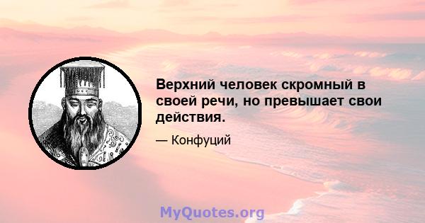 Верхний человек скромный в своей речи, но превышает свои действия.