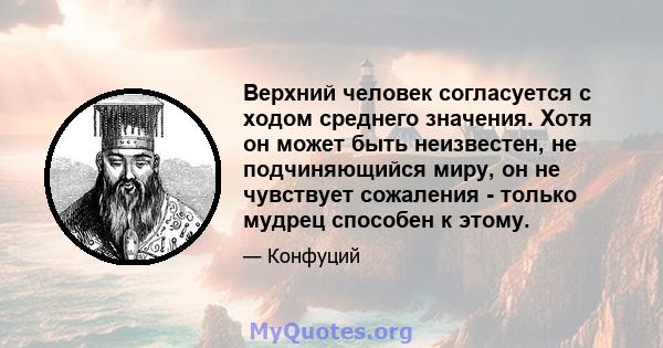 Верхний человек согласуется с ходом среднего значения. Хотя он может быть неизвестен, не подчиняющийся миру, он не чувствует сожаления - только мудрец способен к этому.