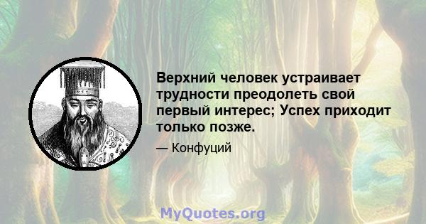 Верхний человек устраивает трудности преодолеть свой первый интерес; Успех приходит только позже.