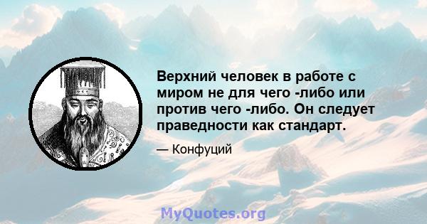 Верхний человек в работе с миром не для чего -либо или против чего -либо. Он следует праведности как стандарт.