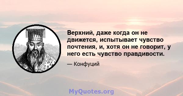 Верхний, даже когда он не движется, испытывает чувство почтения, и, хотя он не говорит, у него есть чувство правдивости.