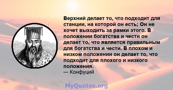 Верхний делает то, что подходит для станции, на которой он есть; Он не хочет выходить за рамки этого. В положении богатства и чести он делает то, что является правильным для богатства и чести. В плохом и низком