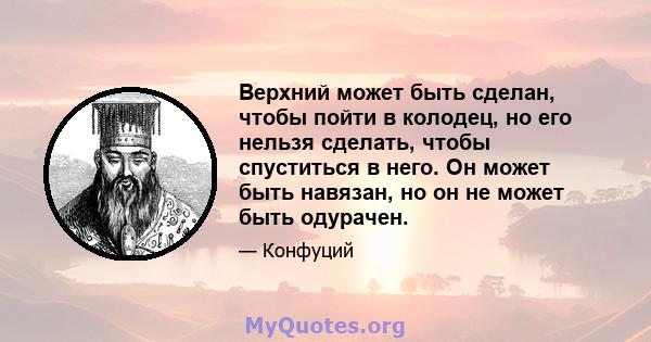 Верхний может быть сделан, чтобы пойти в колодец, но его нельзя сделать, чтобы спуститься в него. Он может быть навязан, но он не может быть одурачен.