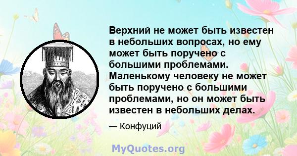 Верхний не может быть известен в небольших вопросах, но ему может быть поручено с большими проблемами. Маленькому человеку не может быть поручено с большими проблемами, но он может быть известен в небольших делах.