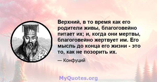 Верхний, в то время как его родители живы, благоговейно питает их; и, когда они мертвы, благоговейно жертвует им. Его мысль до конца его жизни - это то, как не позорить их.