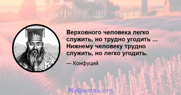 Верховного человека легко служить, но трудно угодить ... Нижнему человеку трудно служить, но легко угодить.