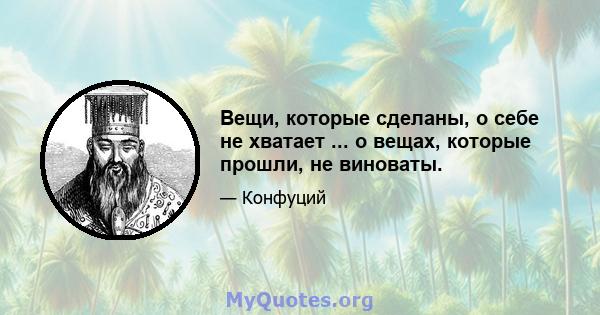 Вещи, которые сделаны, о себе не хватает ... о вещах, которые прошли, не виноваты.