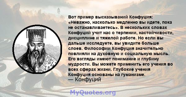 Вот пример высказываний Конфуция: «Неважно, насколько медленно вы идете, пока не останавливаетесь». В нескольких словах Конфуций учит нас о терпении, настойчивости, дисциплине и тяжелой работе. Но если вы дальше