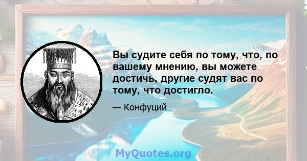 Вы судите себя по тому, что, по вашему мнению, вы можете достичь, другие судят вас по тому, что достигло.