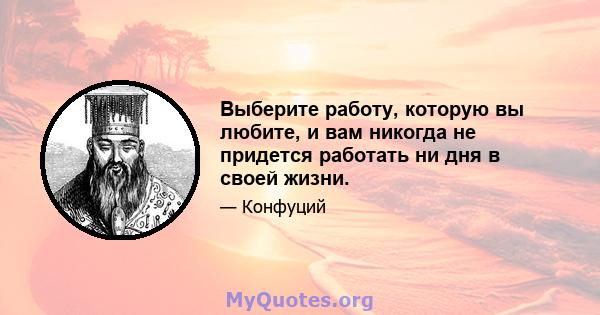 Выберите работу, которую вы любите, и вам никогда не придется работать ни дня в своей жизни.