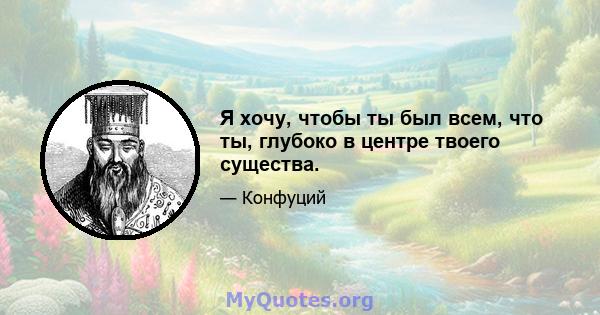 Я хочу, чтобы ты был всем, что ты, глубоко в центре твоего существа.