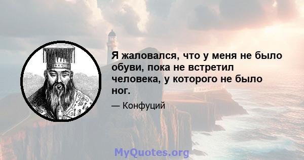 Я жаловался, что у меня не было обуви, пока не встретил человека, у которого не было ног.