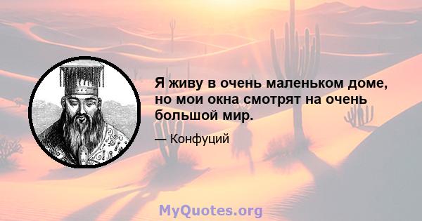 Я живу в очень маленьком доме, но мои окна смотрят на очень большой мир.