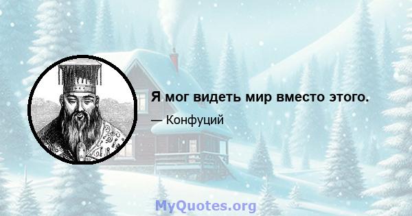 Я мог видеть мир вместо этого.