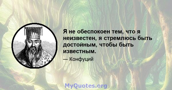 Я не обеспокоен тем, что я неизвестен, я стремлюсь быть достойным, чтобы быть известным.