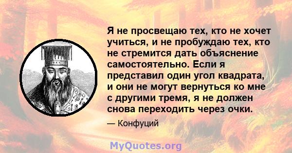 Я не просвещаю тех, кто не хочет учиться, и не пробуждаю тех, кто не стремится дать объяснение самостоятельно. Если я представил один угол квадрата, и они не могут вернуться ко мне с другими тремя, я не должен снова