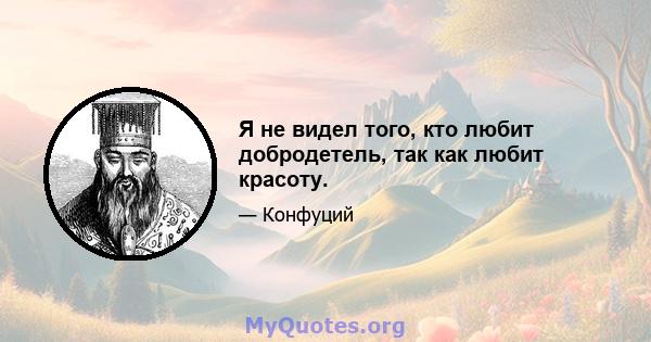 Я не видел того, кто любит добродетель, так как любит красоту.