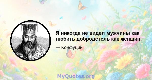 Я никогда не видел мужчины как любить добродетель как женщин.