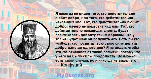 Я никогда не видел того, кто действительно любит добро, или того, кто действительно ненавидит зло. Тот, кто действительно любит добро, ничего не поместит над ним. Тот, кто действительно ненавидит злость, будет