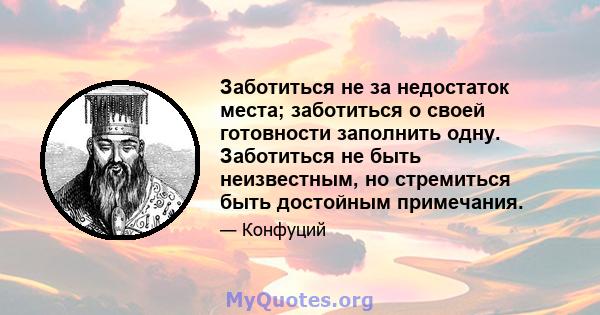 Заботиться не за недостаток места; заботиться о своей готовности заполнить одну. Заботиться не быть неизвестным, но стремиться быть достойным примечания.