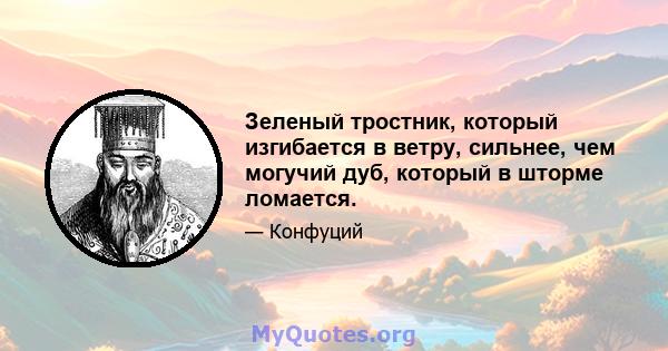 Зеленый тростник, который изгибается в ветру, сильнее, чем могучий дуб, который в шторме ломается.