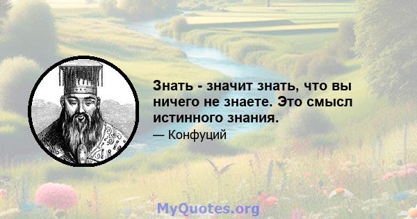 Знать - значит знать, что вы ничего не знаете. Это смысл истинного знания.