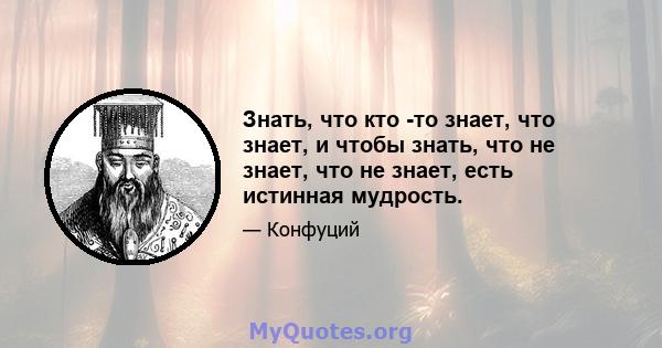 Знать, что кто -то знает, что знает, и чтобы знать, что не знает, что не знает, есть истинная мудрость.