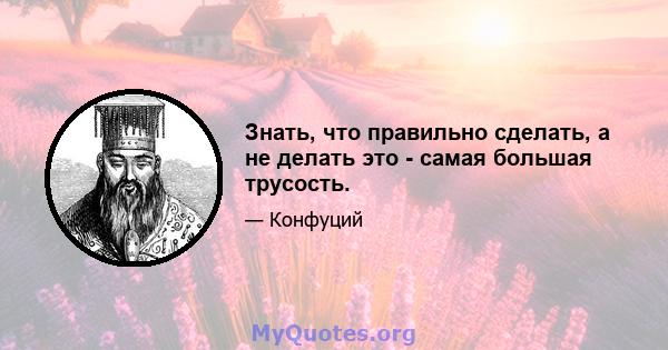 Знать, что правильно сделать, а не делать это - самая большая трусость.