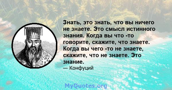 Знать, это знать, что вы ничего не знаете. Это смысл истинного знания. Когда вы что -то говорите, скажите, что знаете. Когда вы чего -то не знаете, скажите, что не знаете. Это знание.