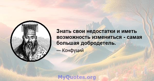 Знать свои недостатки и иметь возможность измениться - самая большая добродетель.