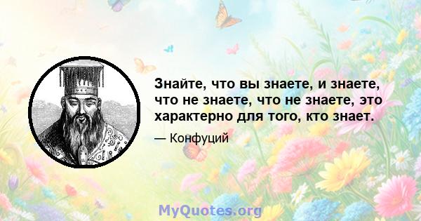 Знайте, что вы знаете, и знаете, что не знаете, что не знаете, это характерно для того, кто знает.