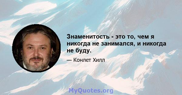 Знаменитость - это то, чем я никогда не занимался, и никогда не буду.