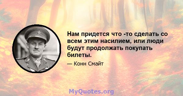 Нам придется что -то сделать со всем этим насилием, или люди будут продолжать покупать билеты.