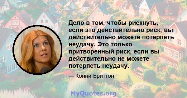 Дело в том, чтобы рискнуть, если это действительно риск, вы действительно можете потерпеть неудачу. Это только притворенный риск, если вы действительно не можете потерпеть неудачу.