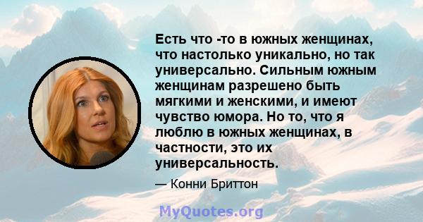 Есть что -то в южных женщинах, что настолько уникально, но так универсально. Сильным южным женщинам разрешено быть мягкими и женскими, и имеют чувство юмора. Но то, что я люблю в южных женщинах, в частности, это их