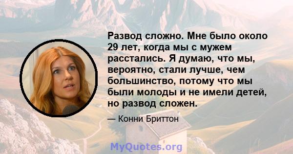 Развод сложно. Мне было около 29 лет, когда мы с мужем расстались. Я думаю, что мы, вероятно, стали лучше, чем большинство, потому что мы были молоды и не имели детей, но развод сложен.