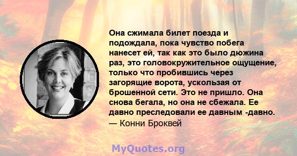 Она сжимала билет поезда и подождала, пока чувство побега нанесет ей, так как это было дюжина раз, это головокружительное ощущение, только что пробившись через загорящие ворота, ускользая от брошенной сети. Это не