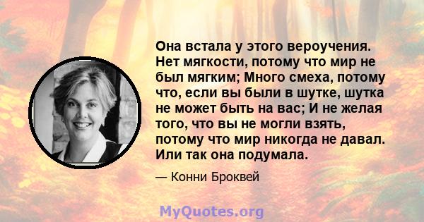 Она встала у этого вероучения. Нет мягкости, потому что мир не был мягким; Много смеха, потому что, если вы были в шутке, шутка не может быть на вас; И не желая того, что вы не могли взять, потому что мир никогда не