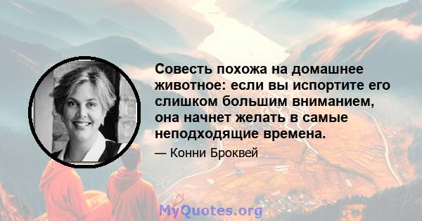 Совесть похожа на домашнее животное: если вы испортите его слишком большим вниманием, она начнет желать в самые неподходящие времена.