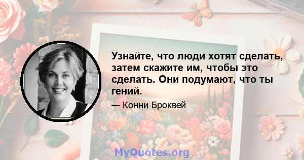 Узнайте, что люди хотят сделать, затем скажите им, чтобы это сделать. Они подумают, что ты гений.