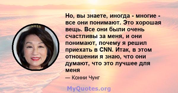 Но, вы знаете, иногда - многие - все они понимают. Это хорошая вещь. Все они были очень счастливы за меня, и они понимают, почему я решил приехать в CNN. Итак, в этом отношении я знаю, что они думают, что это лучшее для 