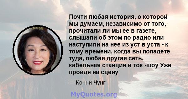 Почти любая история, о которой мы думаем, независимо от того, прочитали ли мы ее в газете, слышали об этом по радио или наступили на нее из уст в уста - к тому времени, когда вы попадете туда, любая другая сеть,