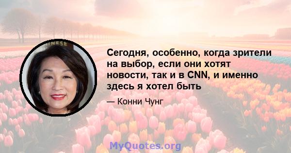 Сегодня, особенно, когда зрители на выбор, если они хотят новости, так и в CNN, и именно здесь я хотел быть